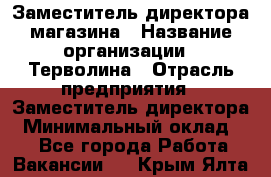 Заместитель директора магазина › Название организации ­ Терволина › Отрасль предприятия ­ Заместитель директора › Минимальный оклад ­ 1 - Все города Работа » Вакансии   . Крым,Ялта